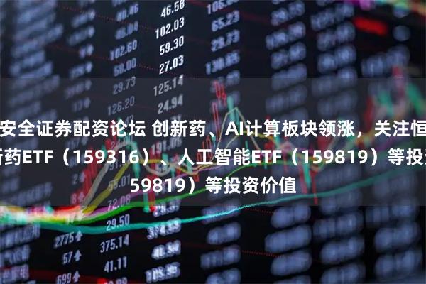 安全证券配资论坛 创新药、AI计算板块领涨，关注恒生创新药ETF（159316）、人工智能ETF（159819）等投资价值