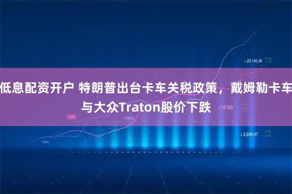 低息配资开户 特朗普出台卡车关税政策，戴姆勒卡车与大众Traton股价下跌