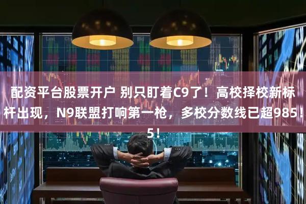 配资平台股票开户 别只盯着C9了！高校择校新标杆出现，N9联盟打响第一枪，多校分数线已超985！