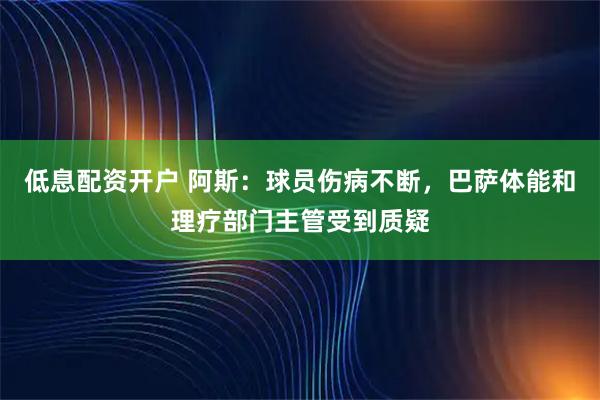 低息配资开户 阿斯：球员伤病不断，巴萨体能和理疗部门主管受到质疑