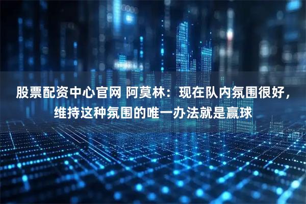 股票配资中心官网 阿莫林：现在队内氛围很好，维持这种氛围的唯一办法就是赢球