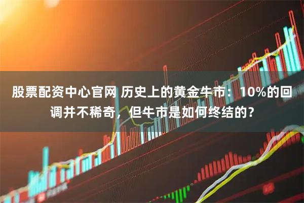 股票配资中心官网 历史上的黄金牛市：10%的回调并不稀奇，但牛市是如何终结的？