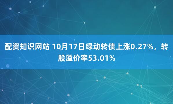 配资知识网站 10月17日绿动转债上涨0.27%，转股溢价率53.01%