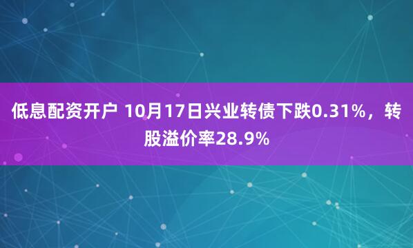 低息配资开户 10月17日兴业转债下跌0.31%，转股溢价率28.9%