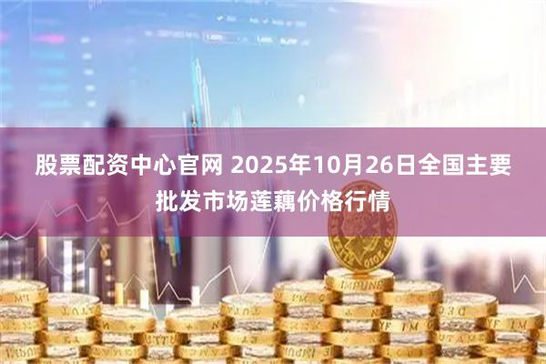 股票配资中心官网 2025年10月26日全国主要批发市场莲藕价格行情