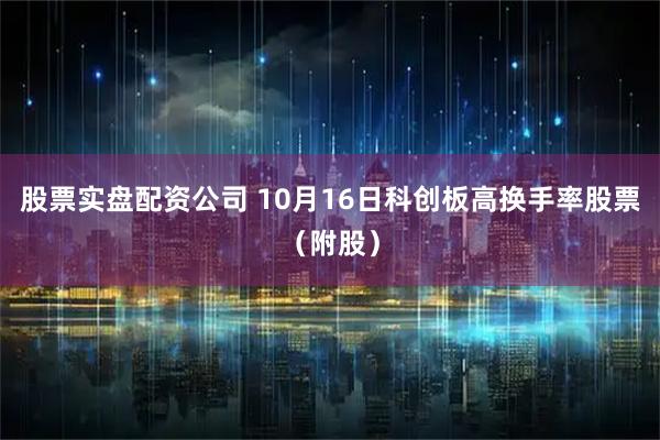 股票实盘配资公司 10月16日科创板高换手率股票（附股）