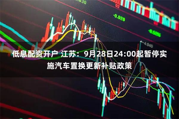 低息配资开户 江苏：9月28日24:00起暂停实施汽车置换更新补贴政策