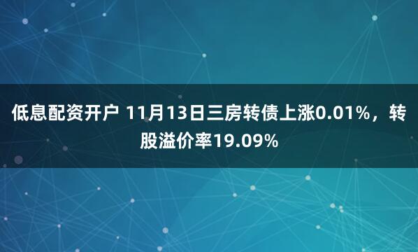 低息配资开户 11月13日三房转债上涨0.01%，转股溢价率19.09%