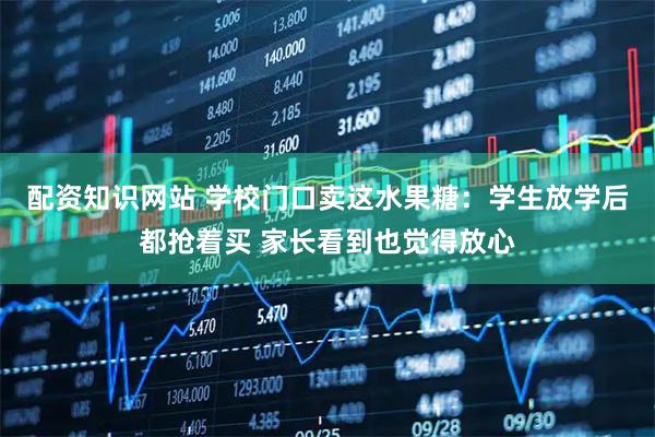 配资知识网站 学校门口卖这水果糖：学生放学后都抢着买 家长看到也觉得放心