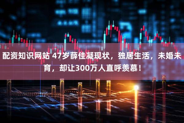 配资知识网站 47岁薛佳凝现状，独居生活，未婚未育，却让300万人直呼羡慕！